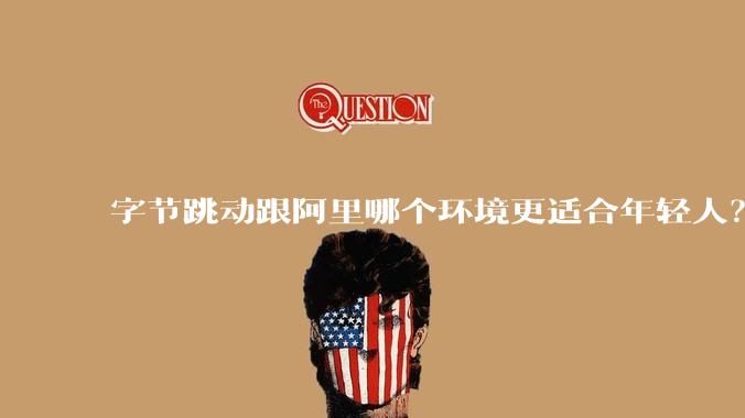 字节跳动跟阿里哪个环境更适合年轻人？
